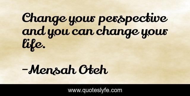 Change your perspective and you can change your life.