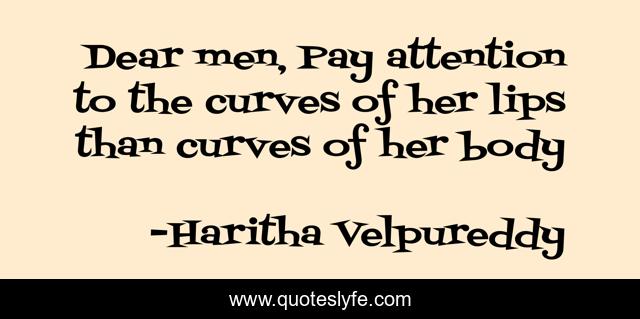 Dear men, Pay attention to the curves of her lips than curves of her body