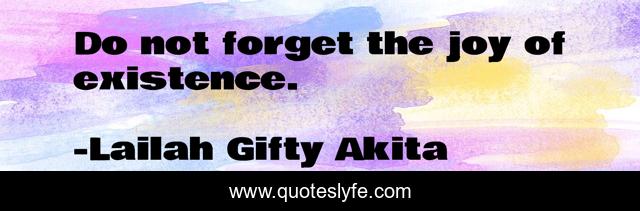 Do not forget the joy of existence.