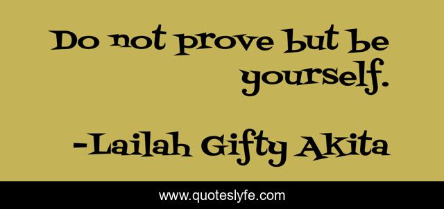 Do not prove but be yourself.