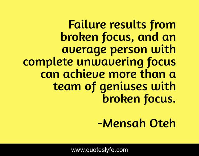 Failure results from broken focus, and an average person with complete unwavering focus can achieve more than a team of geniuses with broken focus.