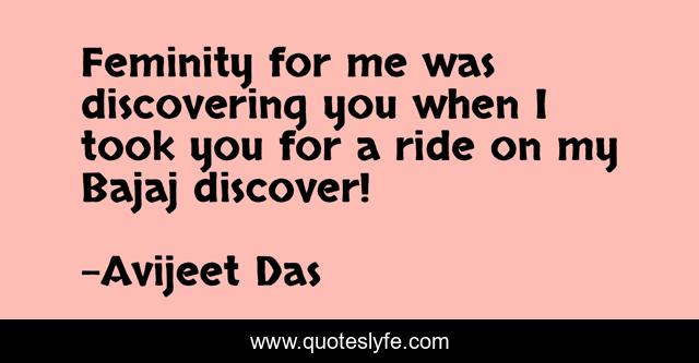 Feminity for me was discovering you when I took you for a ride on my Bajaj discover!