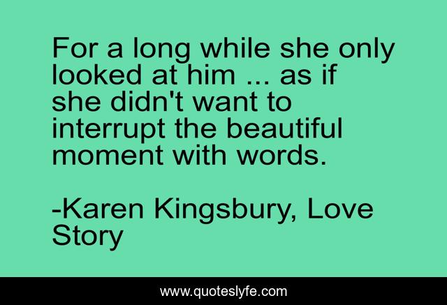 For a long while she only looked at him ... as if she didn't want to interrupt the beautiful moment with words.