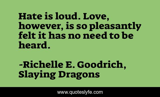 Hate is loud. Love, however, is so pleasantly felt it has no need to be heard.