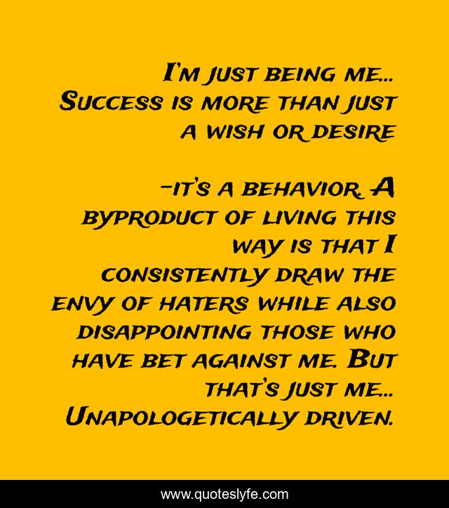 I’m just being me… Success is more than just a wish or desire
