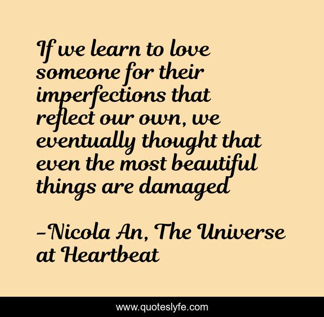 If we learn to love someone for their imperfections that reflect our own, we eventually thought that even the most beautiful things are damaged