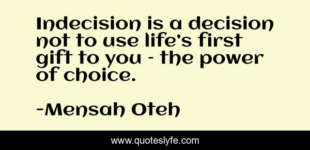 Indecision is a decision not to use life’s first gift to you – the power of choice.