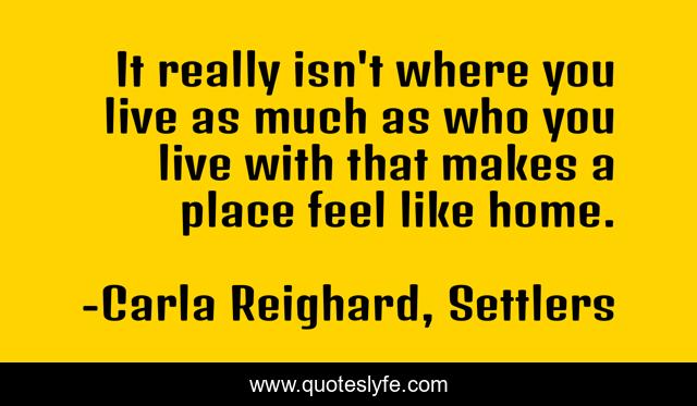 It really isn't where you live as much as who you live with that makes a place feel like home.