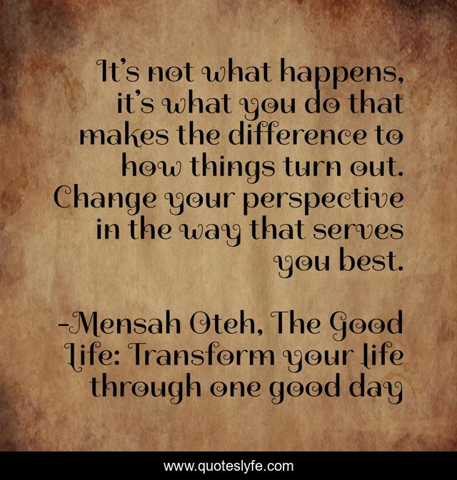 It’s not what happens, it’s what you do that makes the difference to how things turn out. Change your perspective in the way that serves you best.