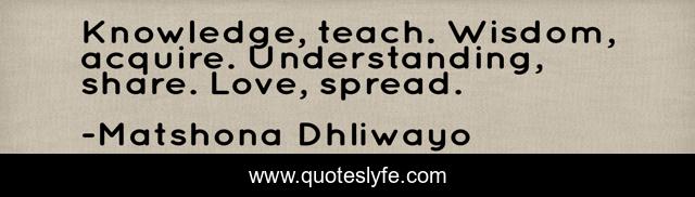 Knowledge, teach. Wisdom, acquire. Understanding, share. Love, spread.