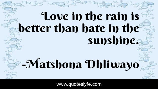 Love in the rain is better than hate in the sunshine.