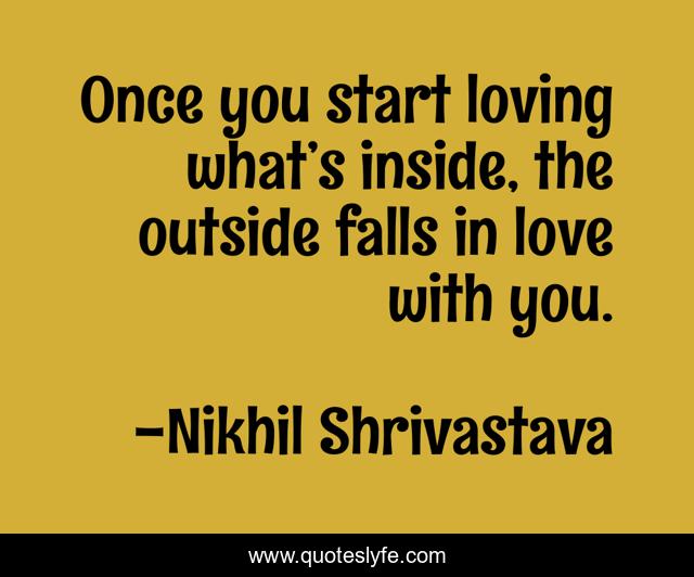 Once you start loving what’s inside, the outside falls in love with you.