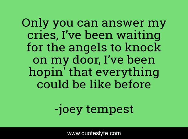 Only you can answer my cries, I’ve been waiting for the angels to knock on my door, I’ve been hopin' that everything could be like before