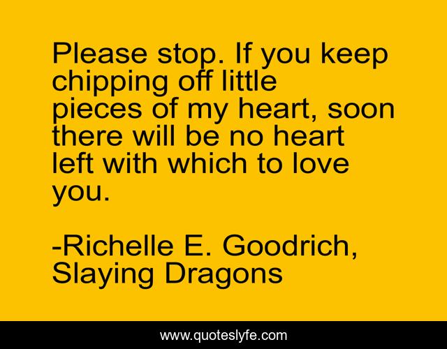 Please stop. If you keep chipping off little pieces of my heart, soon there will be no heart left with which to love you.