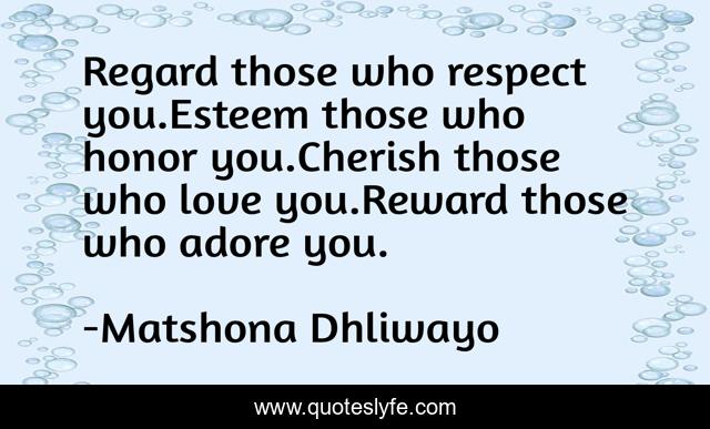 Regard those who respect you.Esteem those who honor you.Cherish those who love you.Reward those who adore you.
