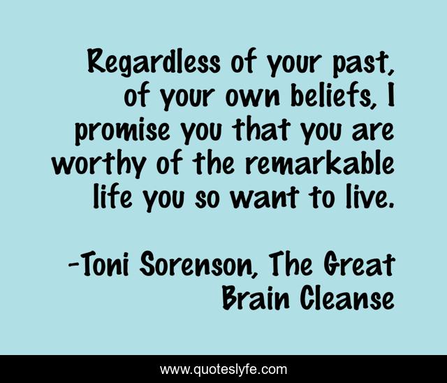 Regardless of your past, of your own beliefs, I promise you that you are worthy of the remarkable life you so want to live.
