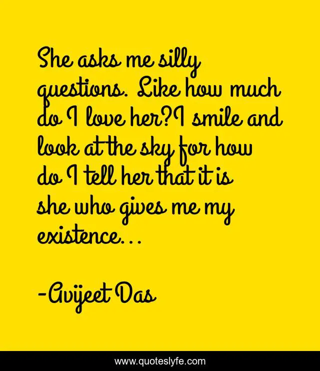 She asks me silly questions. Like how much do I love her?I smile and look at the sky for how do I tell her that it is she who gives me my existence...
