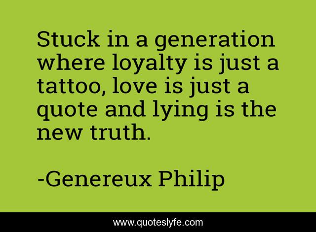 Stuck in a generation where loyalty is just a tattoo, love is just a quote and lying is the new truth.