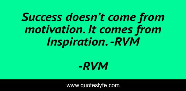 Success doesn’t come from motivation. It comes from Inspiration. -RVM