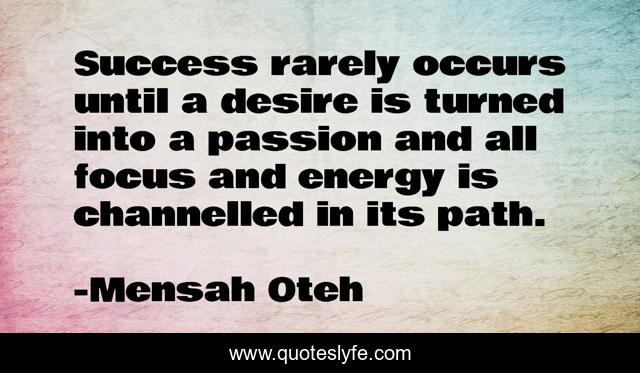 Success rarely occurs until a desire is turned into a passion and all focus and energy is channelled in its path.