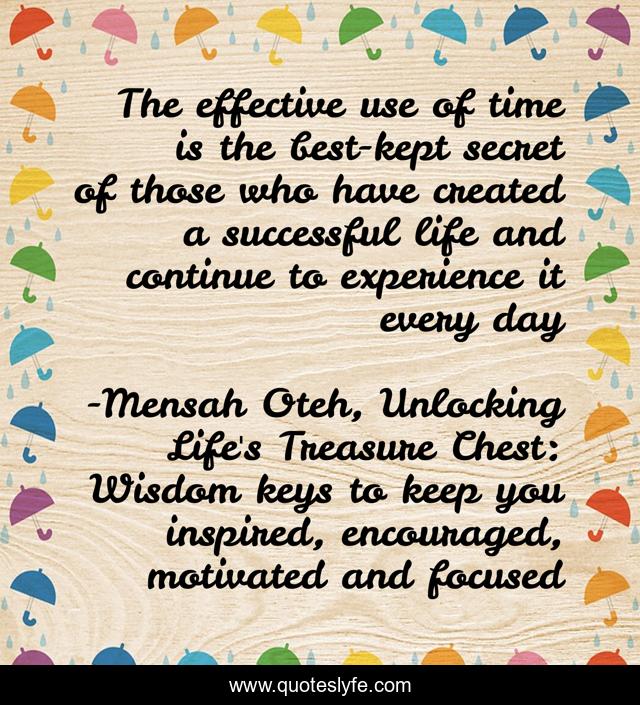 The effective use of time is the best-kept secret of those who have created a successful life and continue to experience it every day