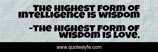 The highest form of intelligence is wisdom