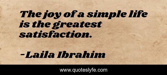 The joy of a simple life is the greatest satisfaction.