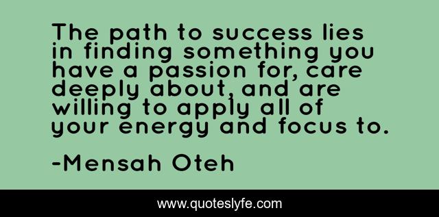 The path to success lies in finding something you have a passion for, care deeply about, and are willing to apply all of your energy and focus to.