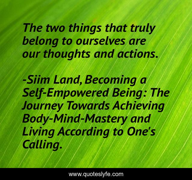 The two things that truly belong to ourselves are our thoughts and actions.