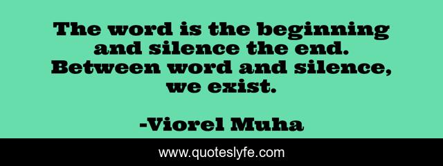 The word is the beginning and silence the end. Between word and silence, we exist.