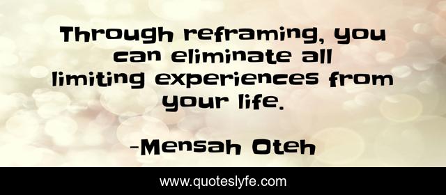Through reframing, you can eliminate all limiting experiences from your life.