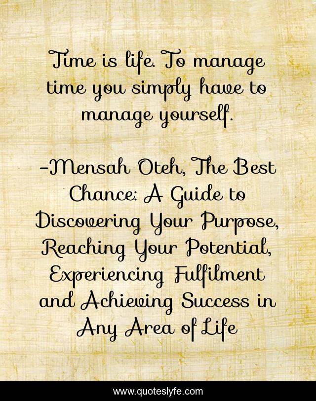 Time is life. To manage time you simply have to manage yourself.