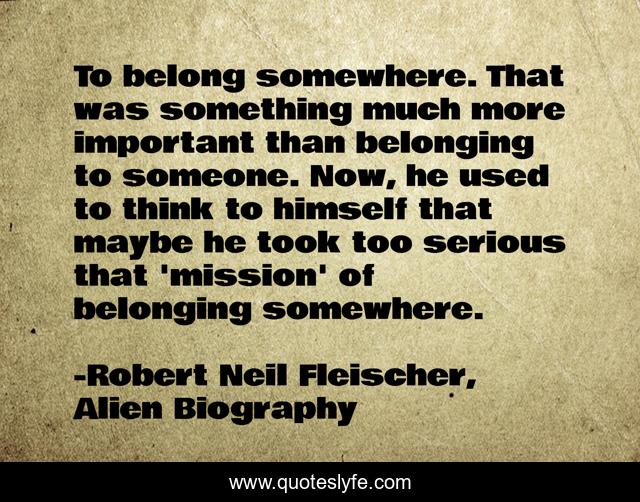 To belong somewhere. That was something much more important than belonging to someone. Now, he used to think to himself that maybe he took too serious that 'mission' of belonging somewhere.