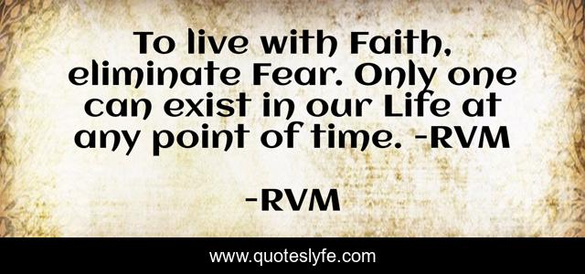 To live with Faith, eliminate Fear. Only one can exist in our Life at any point of time. -RVM