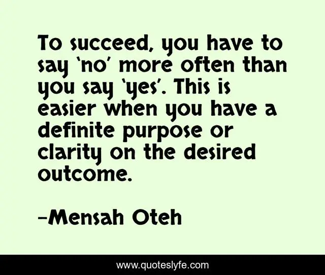 To succeed, you have to say ‘no’ more often than you say ‘yes’. This is easier when you have a definite purpose or clarity on the desired outcome.
