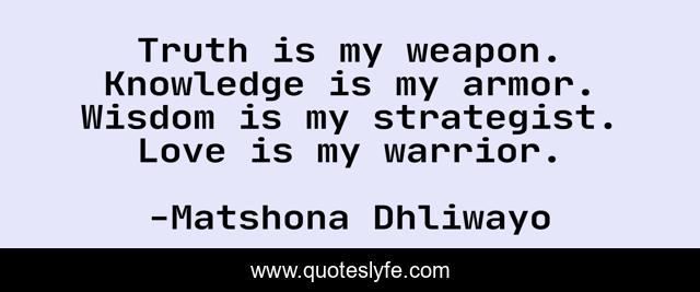 Truth is my weapon. Knowledge is my armor. Wisdom is my strategist. Love is my warrior.