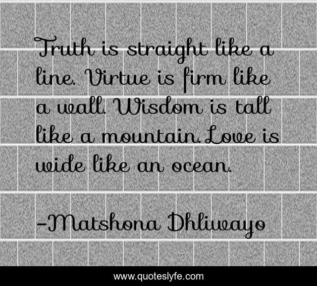 Truth is straight like a line. Virtue is firm like a wall. Wisdom is tall like a mountain. Love is wide like an ocean.