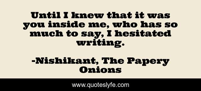Until I knew that it was you inside me, who has so much to say, I hesitated writing.