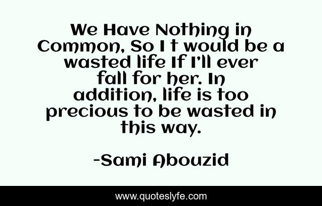 We Have Nothing in Common, So I t would be a wasted life If I’ll ever fall for her. In addition, life is too precious to be wasted in this way.