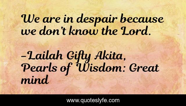 We are in despair because we don’t know the Lord.