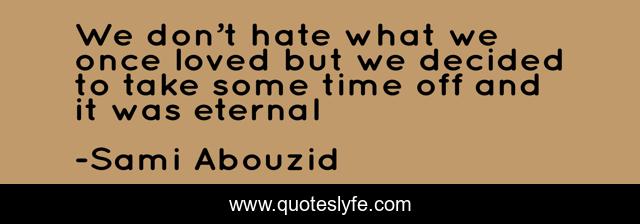 We don’t hate what we once loved but we decided to take some time off and it was eternal