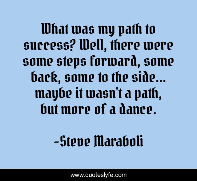 What was my path to success? Well, there were some steps forward, some back, some to the side... maybe it wasn't a path, but more of a dance.