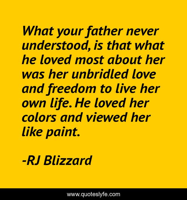 What your father never understood, is that what he loved most about her was her unbridled love and freedom to live her own life. He loved her colors and viewed her like paint.