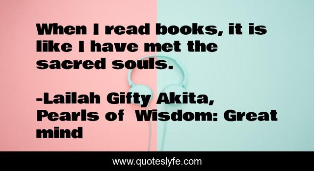 When I read books, it is like I have met the sacred souls.