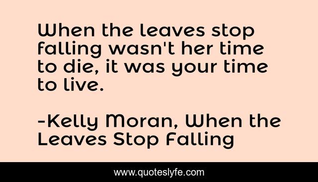 When the leaves stop falling wasn't her time to die, it was your time to live.