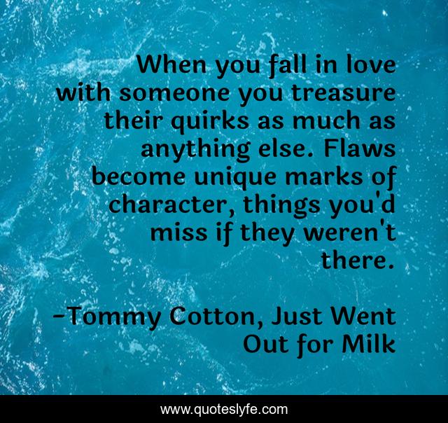 When you fall in love with someone you treasure their quirks as much as anything else. Flaws become unique marks of character, things you'd miss if they weren't there.