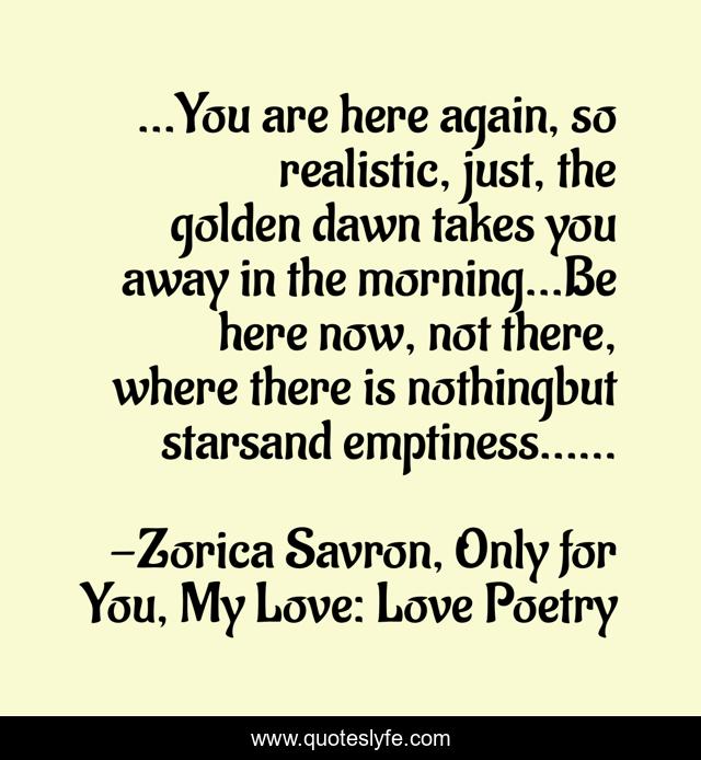 ...You are here again, so realistic, just, the golden dawn takes you away in the morning...Be here now, not there, where there is nothingbut starsand emptiness......