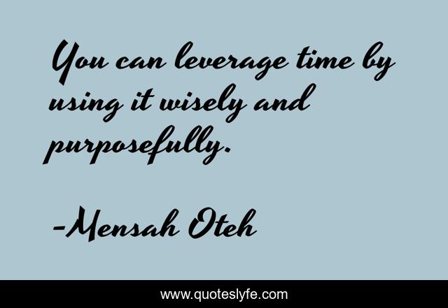You can leverage time by using it wisely and purposefully.