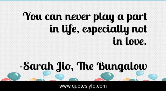 You can never play a part in life, especially not in love.