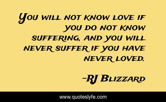 You will not know love if you do not know suffering, and you will never suffer if you have never loved.